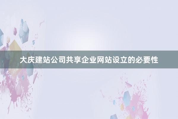 大庆建站公司共享企业网站设立的必要性