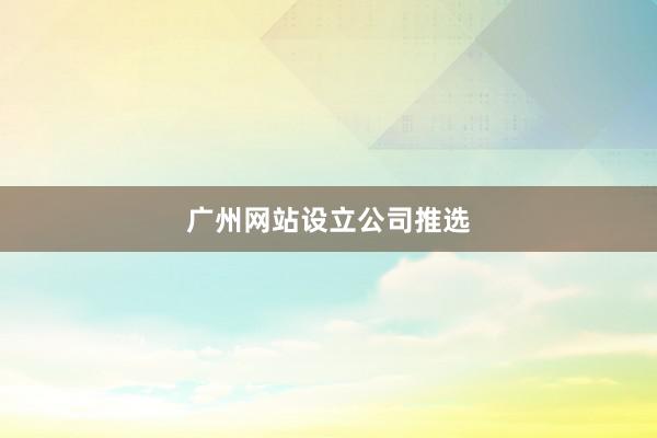 广州网站设立公司推选