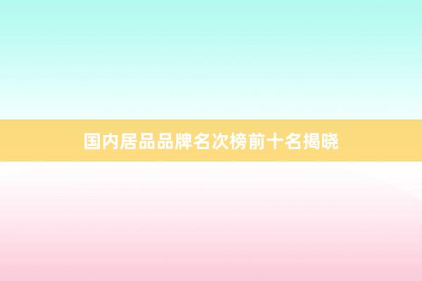 国内居品品牌名次榜前十名揭晓