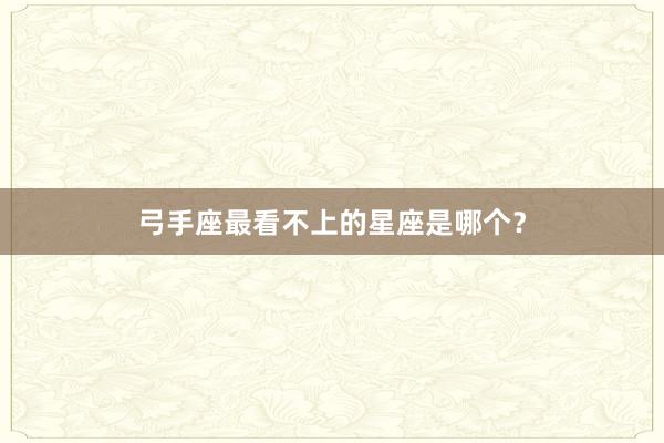 弓手座最看不上的星座是哪个？