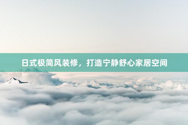 日式极简风装修，打造宁静舒心家居空间
