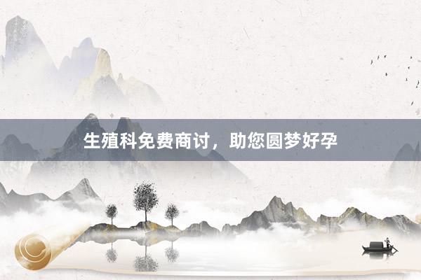 生殖科免费商讨，助您圆梦好孕