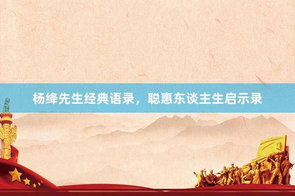 杨绛先生经典语录，聪惠东谈主生启示录