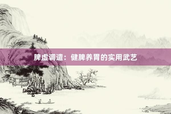 脾虚调遣：健脾养胃的实用武艺