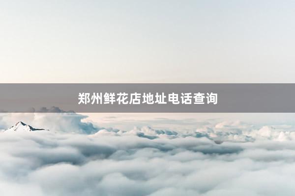郑州鲜花店地址电话查询