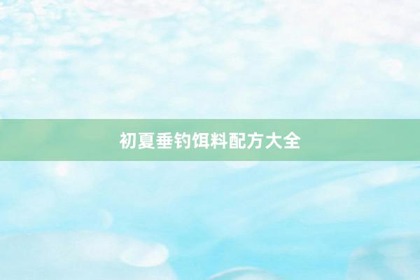 初夏垂钓饵料配方大全