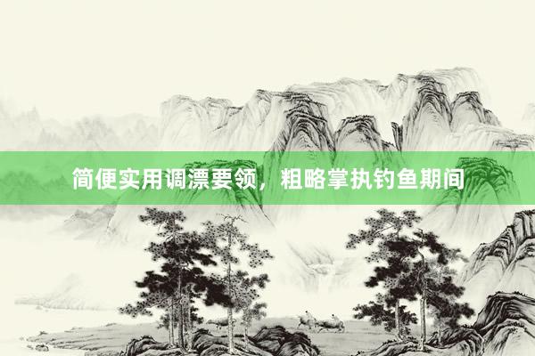 简便实用调漂要领，粗略掌执钓鱼期间