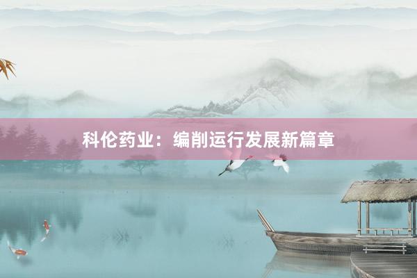 科伦药业：编削运行发展新篇章